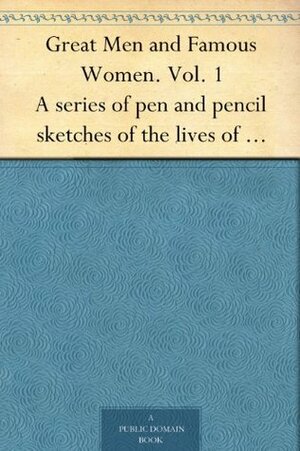 Great Men and Famous Women. Vol. 1 A series of pen and pencil sketches of the lives of more than 200 of the most prominent personages in History by Charles Francis Horne