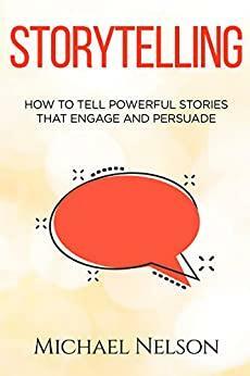 Storytelling: How to tell powerful stories that engage and persuade by Michael Nelson