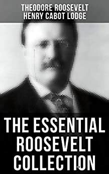 THEODORE ROOSEVELT Premium Collection: History Books, Biographies, Memoirs, Essays, Speeches & Executive Orders: America and the World War, The Ancient ... Wilderness, History as Literature... by Henry Cabot Lodge, Theodore Roosevelt, Joseph Bucklin Bishop