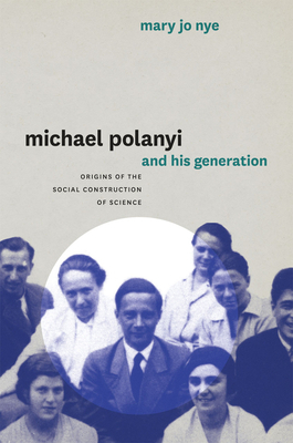 Michael Polanyi and His Generation: Origins of the Social Construction of Science by Mary Jo Nye