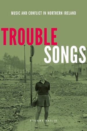 Trouble Songs: Music and Conflict in Northern Ireland by Stuart Bailie