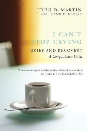 I Can't Stop Crying: Grief and Recovery, A Compassionate Guide by John D. Martin, Frank D. Ferris