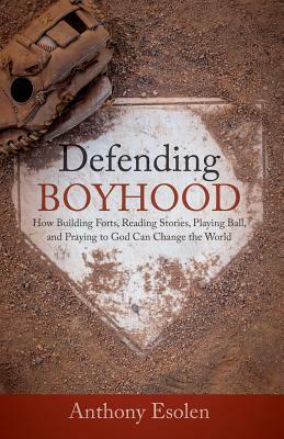 Defending Boyhood: How Building Forts, Reading Stories, Playing Ball, and Praying to God Can Change the World by Anthony Esolen