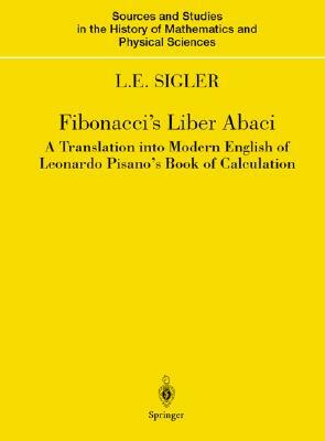 Fibonacci's Liber Abaci: A Translation Into Modern English of Leonardo Pisano's Book of Calculation by Laurence E. Sigler, Leonardo Fibonacci