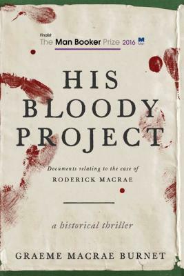 His Bloody Project: Documents Relating to the Case of Roderick MacRae by Graeme Macrae Burnet