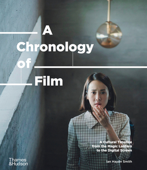 A Chronology of Film: A Cultural Timeline from the Magic Lantern to Netflix by Ian Haydn Smith