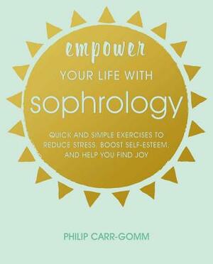 Empower Your Life with Sophrology: Quick and Simple Exercises to Reduce Stress, Boost Self-Esteem, and Help You Find Joy by Philip Carr-Gomm