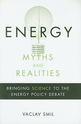 Energy Myths and Realities: Bringing Science to the Energy Policy Debate by Vaclav Smil