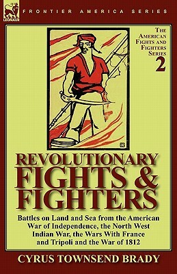 Revolutionary Fights & Fighters: Battles on Land and Sea from the American war of Independence, the North West Indian War, the Wars with France and Tr by Cyrus Townsend Brady