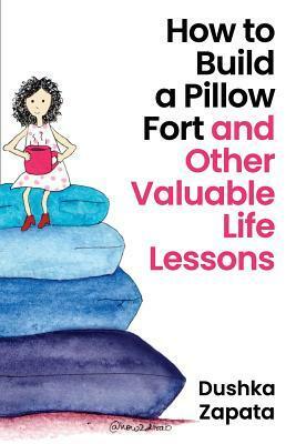 How to Build a Pillow Fort: (and Other Valuable Life Lessons) by Dushka Zapata