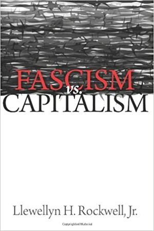 Fascism Versus Capitalism: The Central Ideological Conflict of Our Times by Llewellyn H. Rockwell Jr.