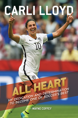 All Heart: My Dedication and Determination to Become One of Soccer's Best by Wayne Coffey, Carli Lloyd