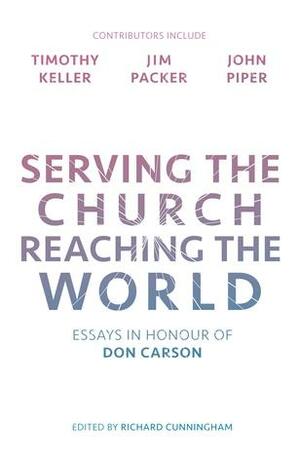 Serving the Church, Reaching the World: Essays in Honour of Don Carson by Richard Cunningham