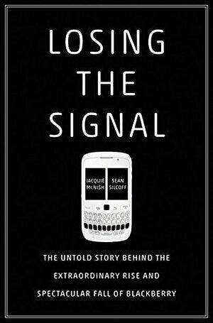 Losing the Signal: The Untold Story Behind the Extraordinary Rise and Spectacular Fall of BlackBerry by Jacquie McNish
