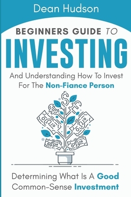 Beginners Guide To Investing And Understanding How To Invest For The Non-Finance Person: Determining What Is A Good Common-Sense Investment by Dean Hudson