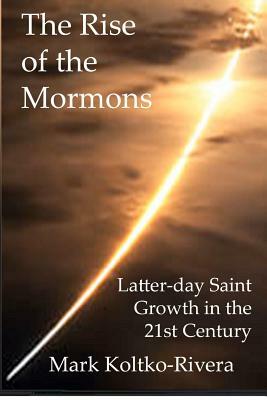 The Rise of the Mormons: Latter-day Saint Growth in the 21st Century by Mark Koltko-Rivera