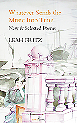 Whatever Sends the Music Into Time: New & Selected Poems by Leah Fritz