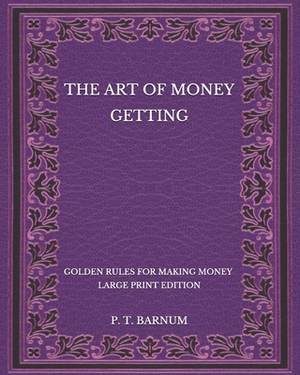 The Art of Money Getting: Golden Rules for Making Money - Large Print Edition by P. T. Barnum