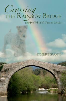 Crossing the Rainbow Bridge: Your Pet: When It's Time to Let Go by Robert Scott
