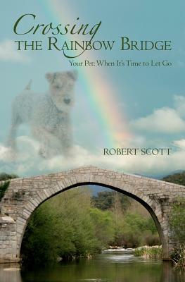 Crossing the Rainbow Bridge: Your Pet: When It's Time to Let Go by Robert Scott