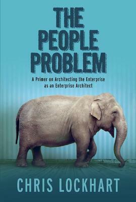 The People Problem: A Primer on Architecting the Enterprise as an Enterprise Architect by Chris Lockhart