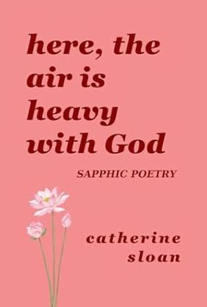Here, The Air Is Heavy With God: a sapphic poetry collection on love, survival, and freedom by Catherine Sloan