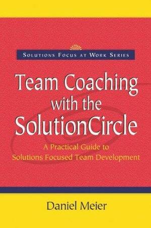 Team Coaching with the Solutioncircle: A Practical Guide to Solutions Focused Team Development by Daniel Meier