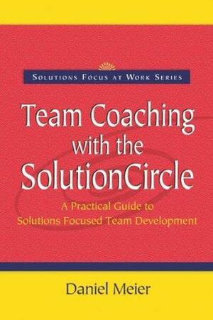 Team Coaching with the Solutioncircle: A Practical Guide to Solutions Focused Team Development by Daniel Meier