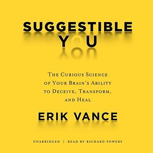 Suggestible You: The Curious Science of Your Brain's Ability to Deceive, Transform, and Heal by Erik Vance