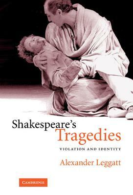 Shakespeare's Tragedies: Violation and Identity by Alexander Leggatt