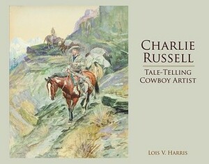 Charlie Russell: Tale-Telling Cowboy Artist by Charles Marion Russell, Lois V. Harris