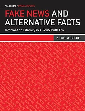 Fake News and Alternative Facts: Information Literacy in a Post-Truth Era by Nicole A. Cooke