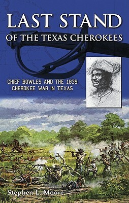 Last Stand of the Texas Cherokees: Chief Bowles and the 1839 Cherokee War in Texas by Stephen Moore