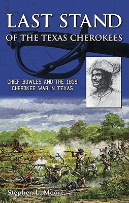 Last Stand of the Texas Cherokees: Chief Bowles and the 1839 Cherokee War in Texas by Stephen Moore