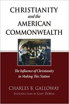 Christianity and the American Commonwealth - The Influence of Christianity in Making This Nation by Charles B. Galloway