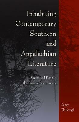 Inhabiting Contemporary Southern and Appalachian Literature: Region and Place in the Twenty-First Century by Casey Clabough
