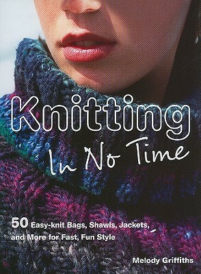 Knitting In No Time: 50 easy-knit bags, shawls, jackets and more for fast, fun style by Melody Griffiths