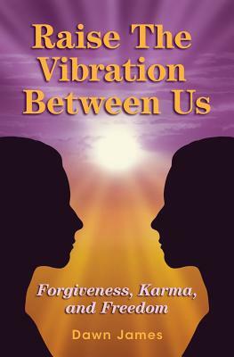 Raise the Vibration Between Us: Forgiveness, Karma, and Freedom by Dawn James