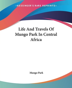 Life And Travels Of Mungo Park In Central Africa by Mungo Park