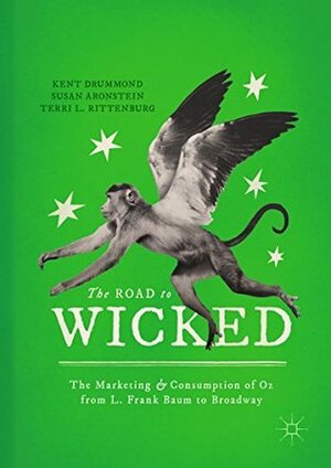 The Road to Wicked: The Marketing and Consumption of Oz from L. Frank Baum to Broadway by Susan Aronstein, Terri L. Rittenburg, Kent Drummond