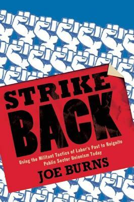 Strike Back: Using the Militant Tactics of Labor's Past to Reignite Public Sector Unionism Today by Joe Burns