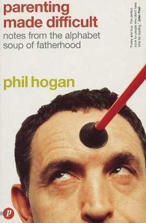 Parenting Made Difficult: Notes From The Alphabet Soup Of Fatherhood by Phil Hogan