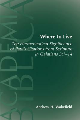 Where to Live: The Hermeneutical Significance of Paul's Citations from Scripture in Galatians 3:1-14 by Andrew Hollis Wakefield