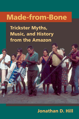 Made from Bone: Trickster Myths, Music, and History from the Amazon by Jonathan D. Hill