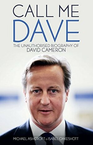 Call Me Dave: The Unauthorised Biography of David Cameron by Isabel Oakeshott, Michael Ashcroft