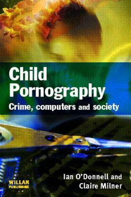 Child Pornography: Crime, Computers and Society by Ian O'Donnell, Claire Milner