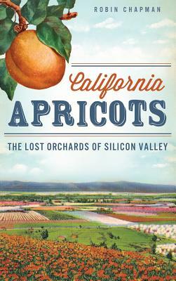 California Apricots: The Lost Orchards of Silicon Valley by Robin Chapman