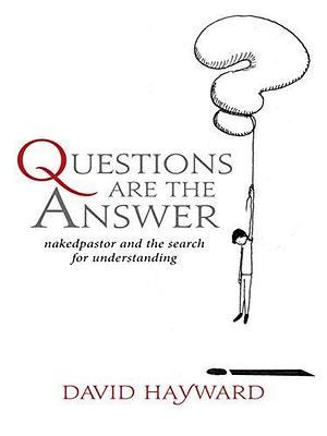 Questions are The Answer: naked pastor and the search for understanding: nakedpastor and the search for understanding by David Hayward, David Hayward