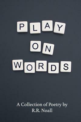 Play On Words: A Collection of Poetry by R.R. Noall