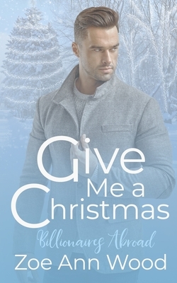 Give Me a Christmas: Billionaires Abroad by Zoe Ann Wood